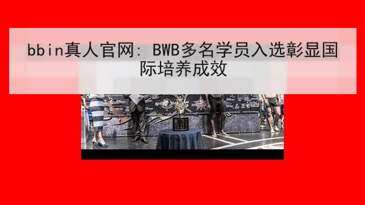 bbin真人官网: BWB多名学员入选彰显国际培养成效