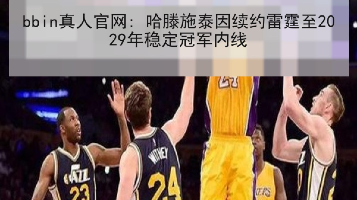 bbin真人官网: 哈滕施泰因续约雷霆至2029年稳定冠军内线