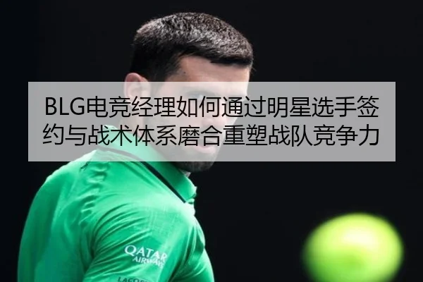 BLG电竞经理如何通过明星选手签约与战术体系磨合重塑战队竞争力